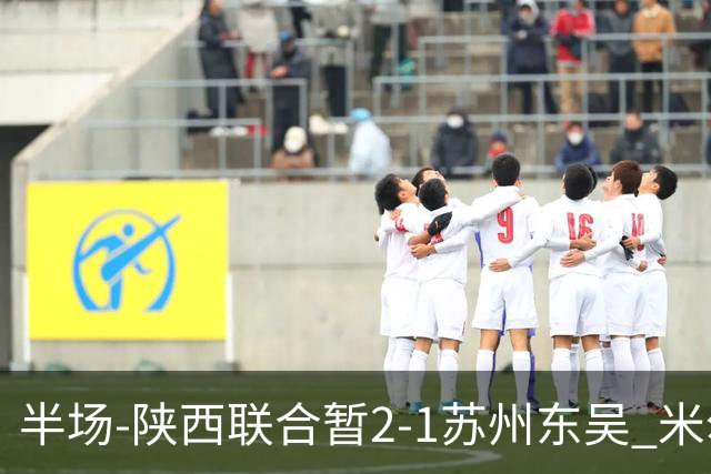 半场-陕西联合暂2-1苏州东吴 米尔扎提破旧主，陕西3分钟2球反超