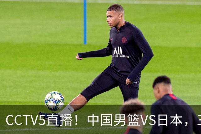 CCTV5直播！中国男篮VS日本，三将确定不打，胡明轩担大梁，郭士强下军令状